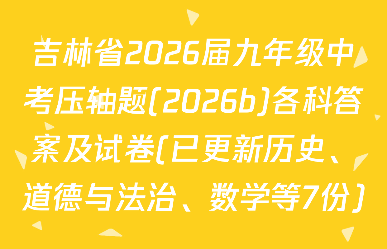 吉林省2026届九年级中考压轴题(2026b)各科答案及试卷(已更新历史、道德与法治、数学等7份)