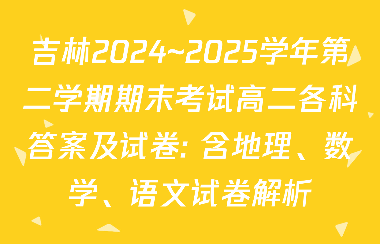 吉林2024~2025学年第二学期期末考试高二各科答案及试卷: 含地理、数学、语文试卷解析