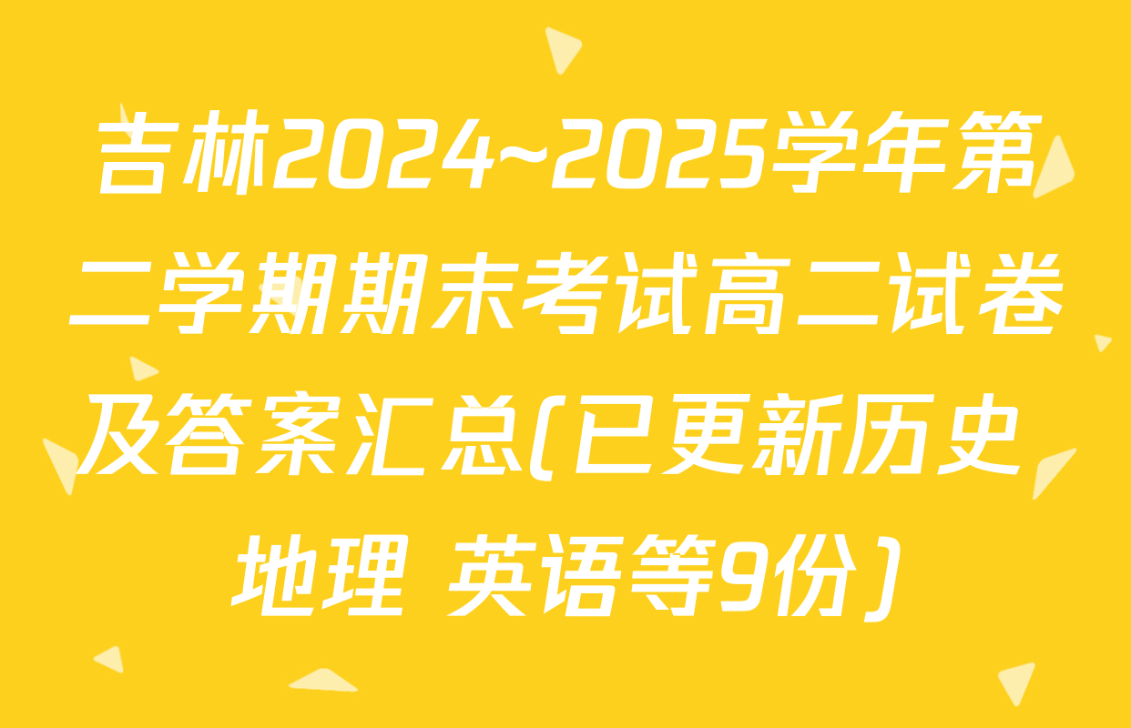 吉林2024~2025学年第二学期期末考试高二试卷及答案汇总(已更新历史 地理 英语等9份)