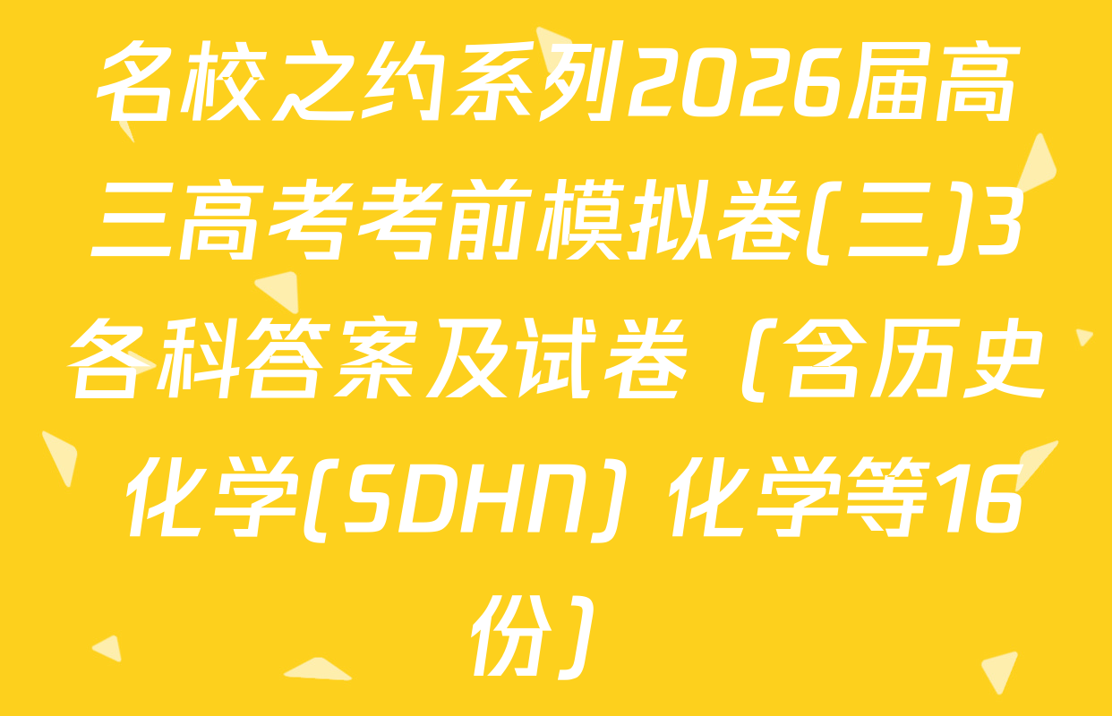 名校之约系列2026届高三高考考前模拟卷(三)3各科答案及试卷（含历史 化学(SDHN) 化学等16份）