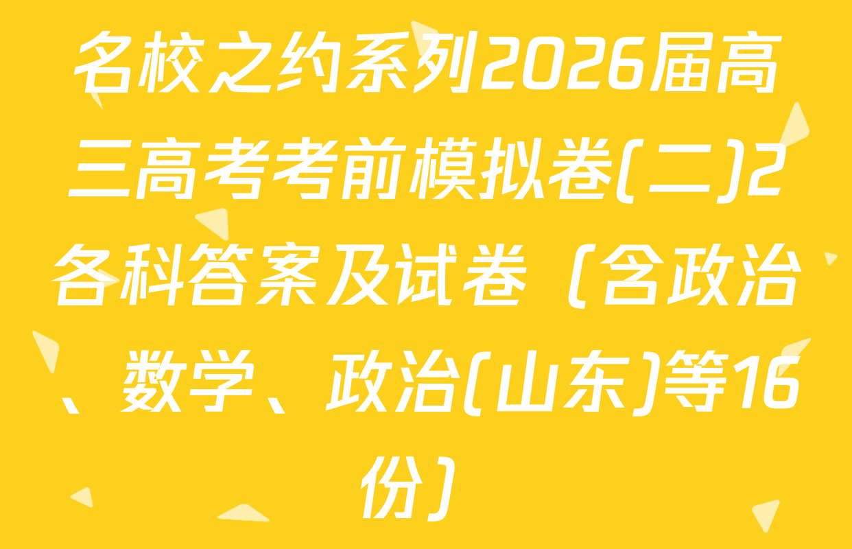 名校之约系列2026届高三高考考前模拟卷(二)2各科答案及试卷（含政治、数学、政治(山东)等16份）