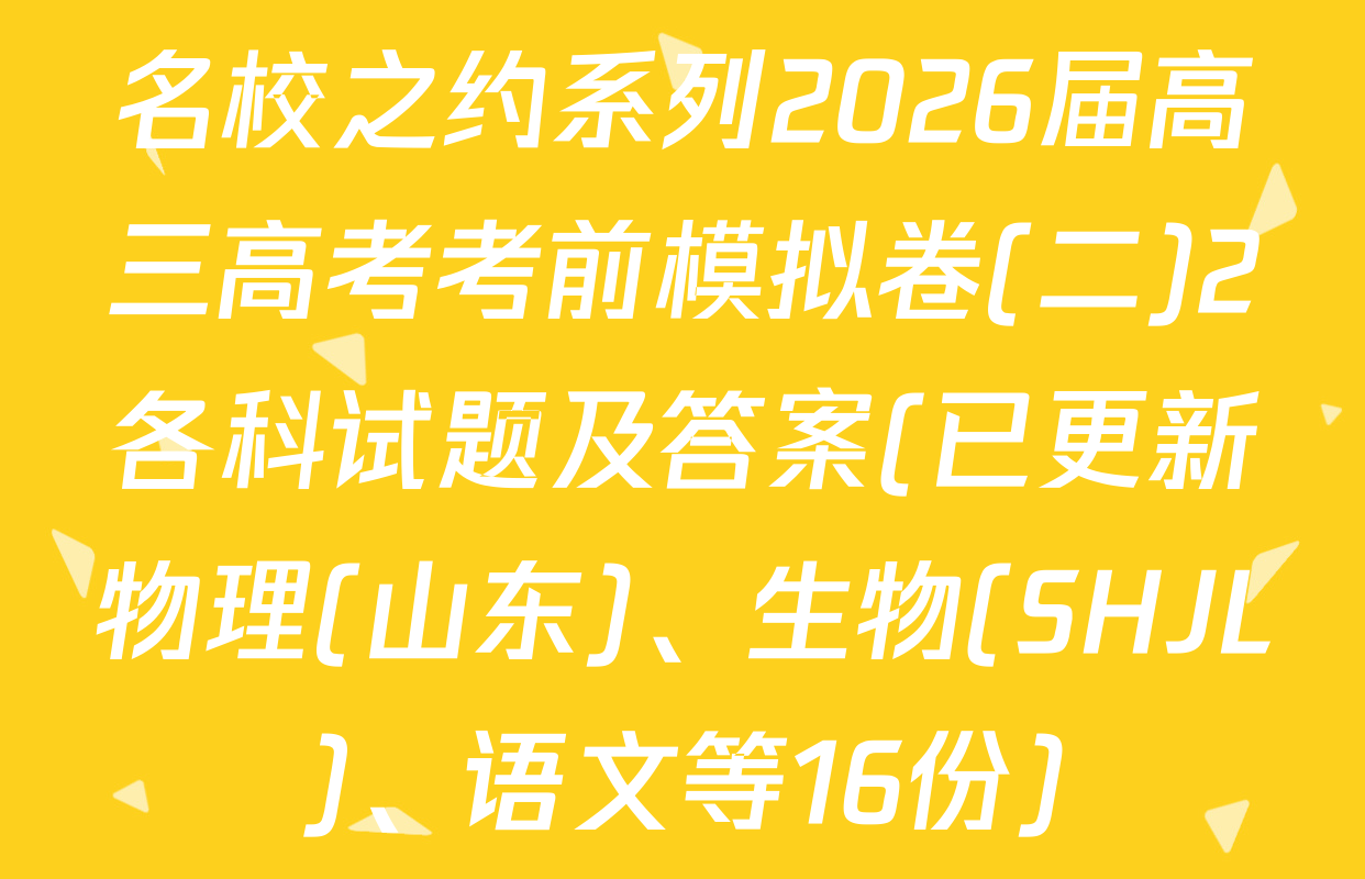 名校之约系列2026届高三高考考前模拟卷(二)2各科试题及答案(已更新物理(山东)、生物(SHJL)、语文等16份)