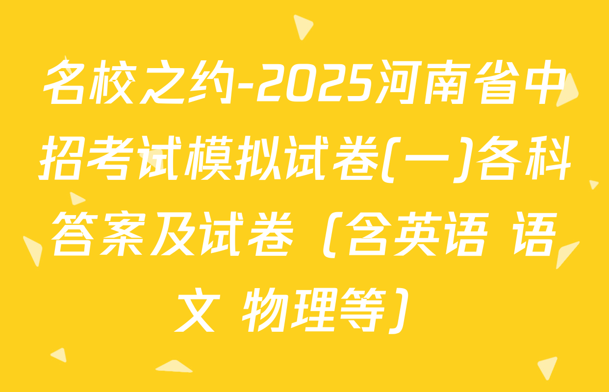 名校之约-2025河南省中招考试模拟试卷(一)各科答案及试卷（含英语 语文 物理等）