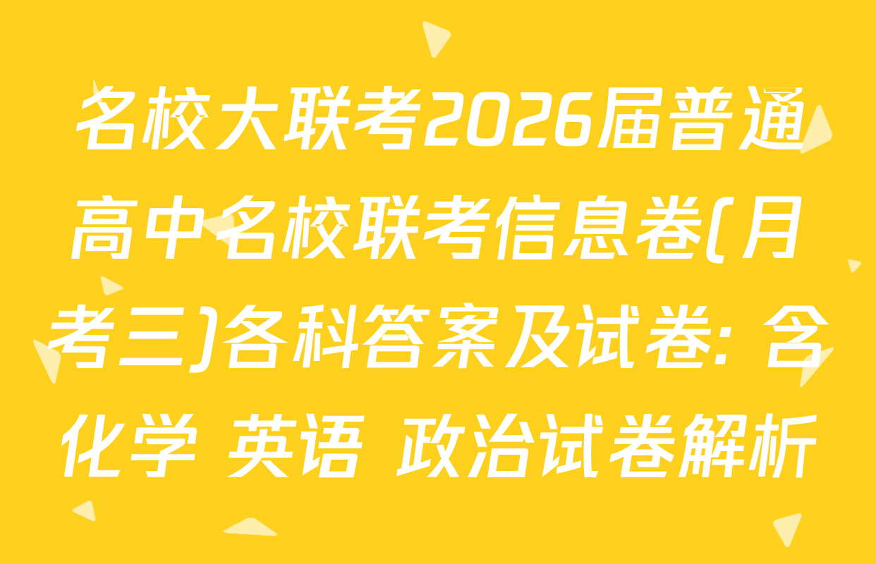 名校大联考2026届普通高中名校联考信息卷(月考三)各科答案及试卷: 含化学 英语 政治试卷解析