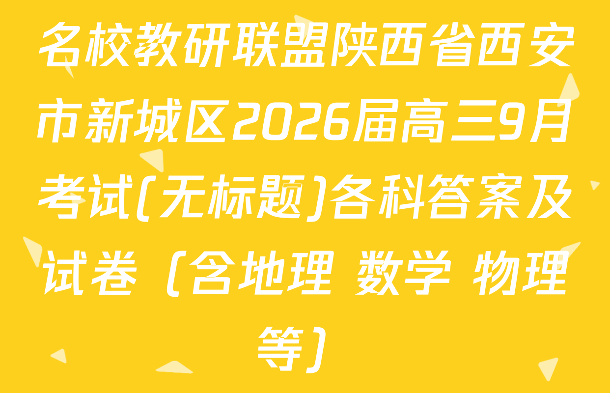 名校教研联盟陕西省西安市新城区2026届高三9月考试(无标题)各科答案及试卷（含地理 数学 物理等）