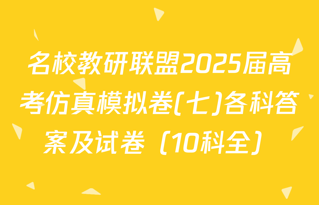 名校教研联盟2025届高考仿真模拟卷(七)各科答案及试卷（10科全）