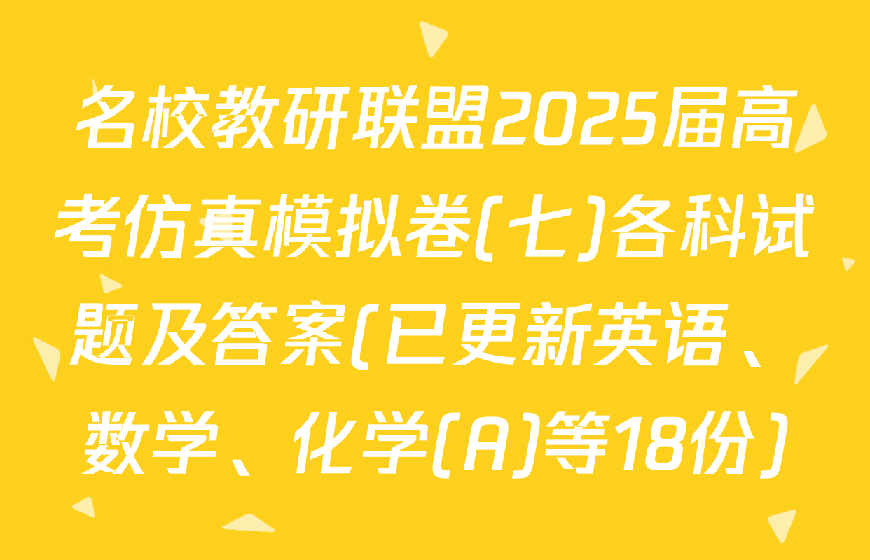 名校教研联盟2025届高考仿真模拟卷(七)各科试题及答案(已更新英语、数学、化学(A)等18份)
