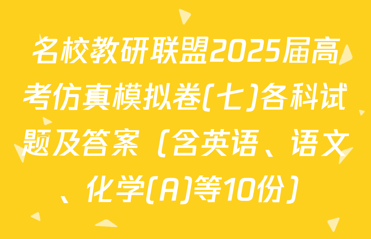 名校教研联盟2025届高考仿真模拟卷(七)各科试题及答案（含英语、语文、化学(A)等10份）