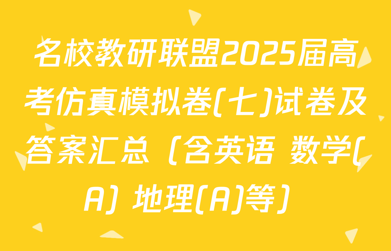 名校教研联盟2025届高考仿真模拟卷(七)试卷及答案汇总（含英语 数学(A) 地理(A)等）