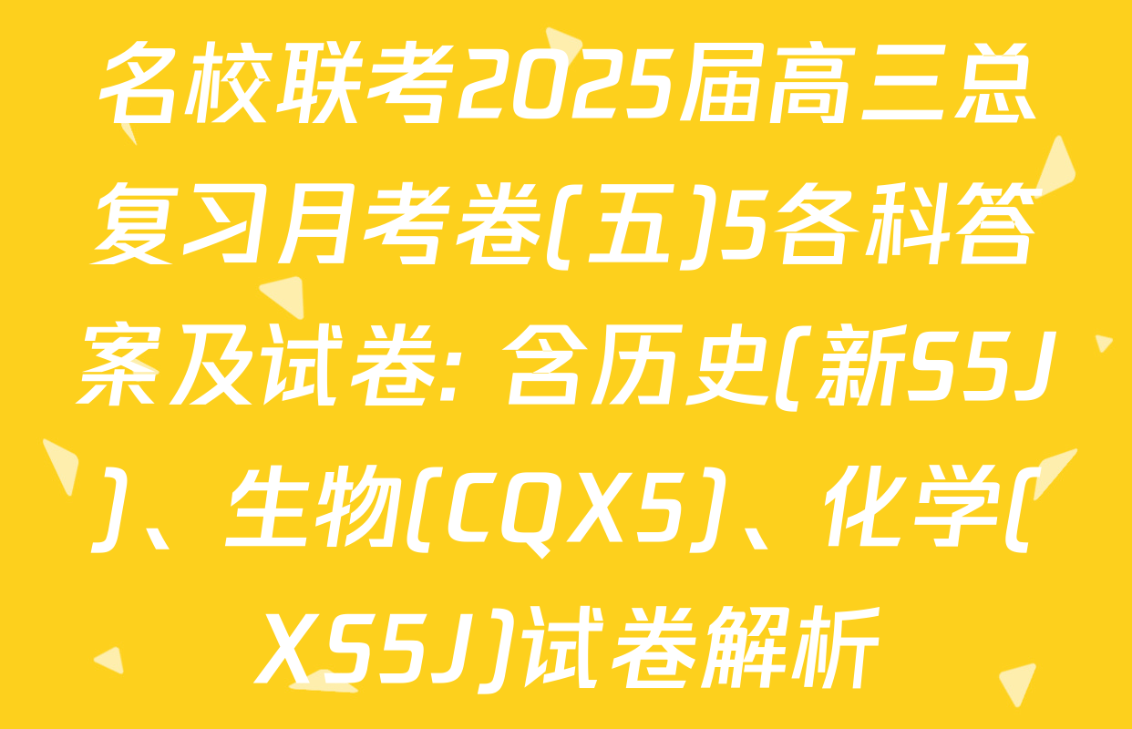 名校联考2025届高三总复习月考卷(五)5各科答案及试卷: 含历史(新S5J)、生物(CQX5)、化学(XS5J)试卷解析