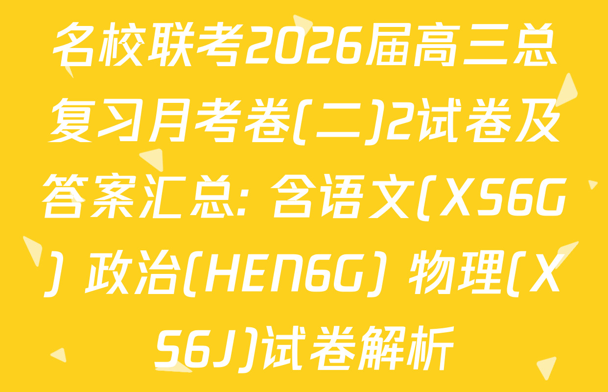名校联考2026届高三总复习月考卷(二)2试卷及答案汇总: 含语文(XS6G) 政治(HEN6G) 物理(XS6J)试卷解析