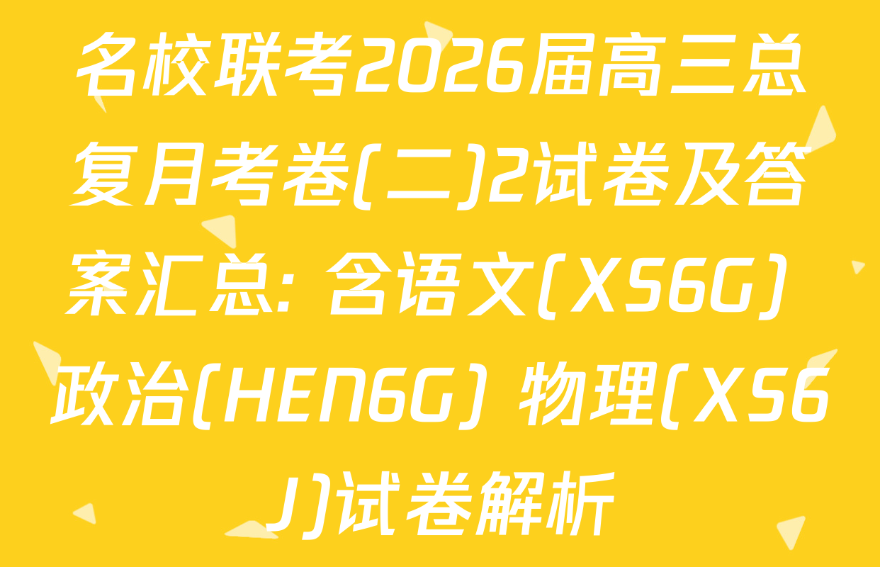 名校联考2026届高三总复月考卷(二)2试卷及答案汇总: 含语文(XS6G) 政治(HEN6G) 物理(XS6J)试卷解析