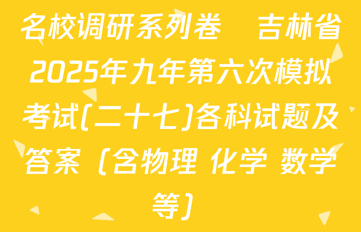 名校调研系列卷•吉林省2025年九年第六次模拟考试(二十七)各科试题及答案（含物理 化学 数学等）