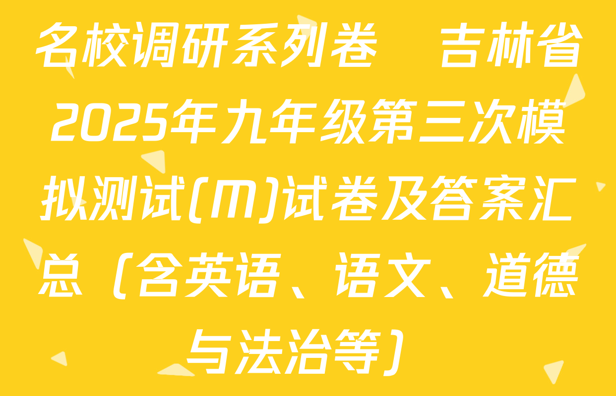 名校调研系列卷•吉林省2025年九年级第三次模拟测试(M)试卷及答案汇总（含英语、语文、道德与法治等）