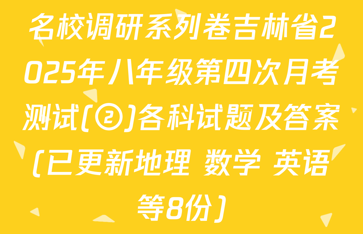 名校调研系列卷吉林省2025年八年级第四次月考测试(②)各科试题及答案(已更新地理 数学 英语等8份)