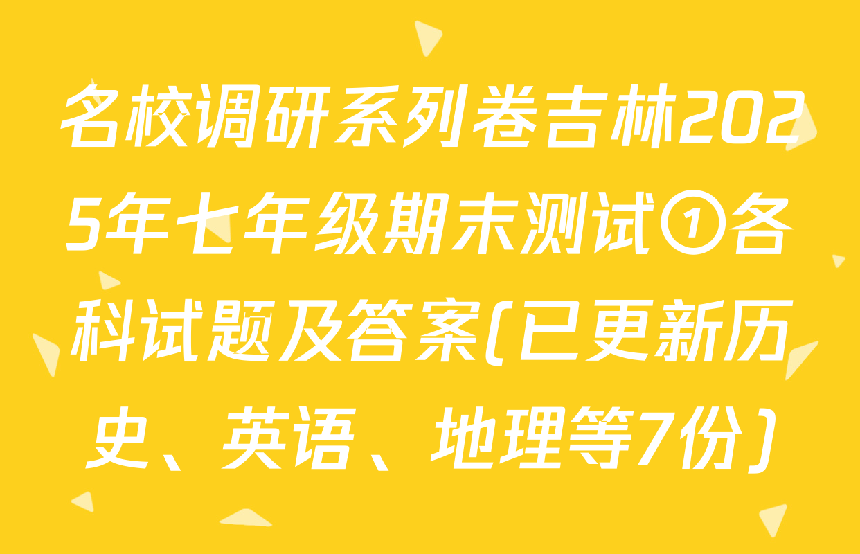 名校调研系列卷吉林2025年七年级期末测试①各科试题及答案(已更新历史、英语、地理等7份)