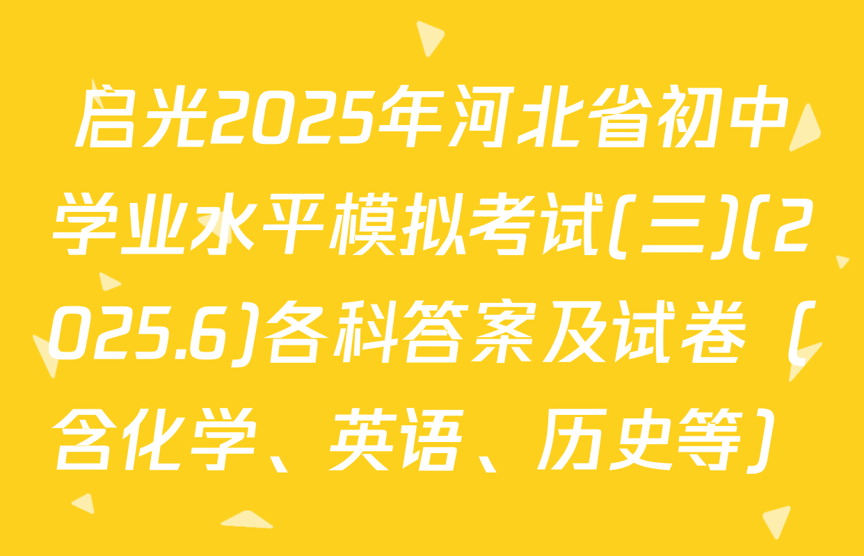 启光2025年河北省初中学业水平模拟考试(三)(2025.6)各科答案及试卷（含化学、英语、历史等）