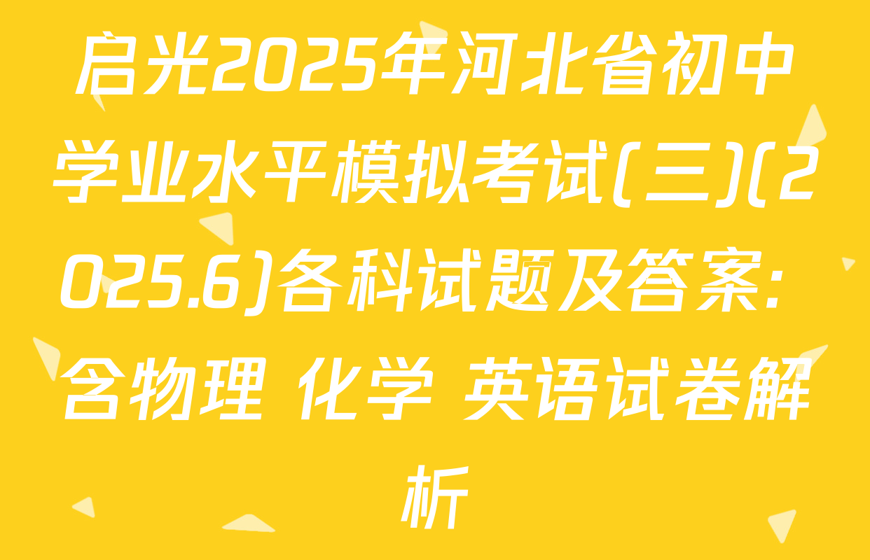 启光2025年河北省初中学业水平模拟考试(三)(2025.6)各科试题及答案: 含物理 化学 英语试卷解析