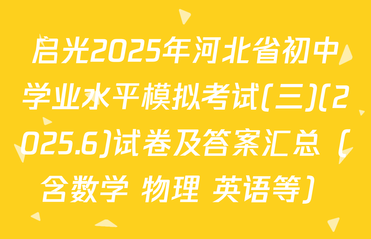 启光2025年河北省初中学业水平模拟考试(三)(2025.6)试卷及答案汇总（含数学 物理 英语等）