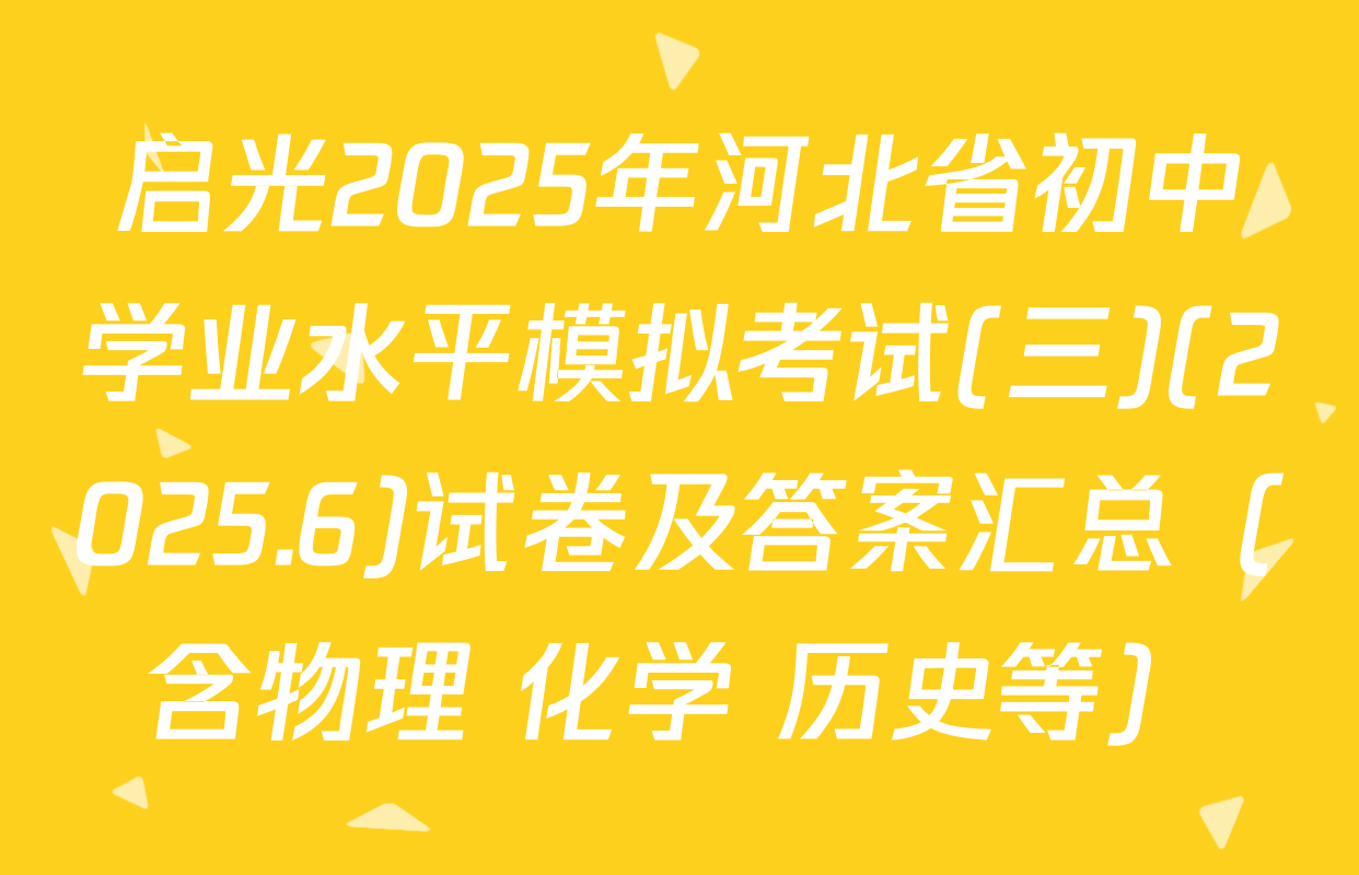 启光2025年河北省初中学业水平模拟考试(三)(2025.6)试卷及答案汇总（含物理 化学 历史等）