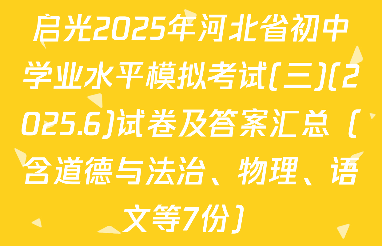 启光2025年河北省初中学业水平模拟考试(三)(2025.6)试卷及答案汇总（含道德与法治、物理、语文等7份）