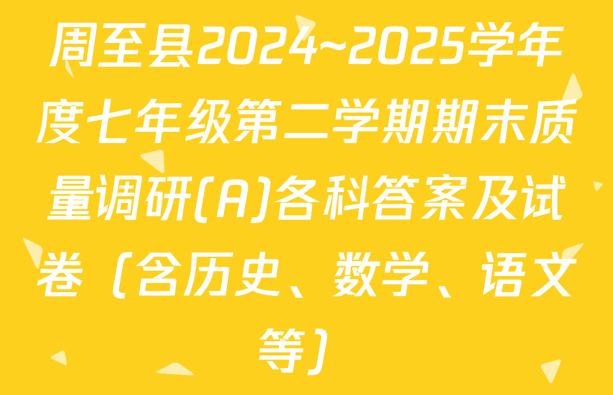 周至县2024~2025学年度七年级第二学期期末质量调研(A)各科答案及试卷（含历史、数学、语文等）