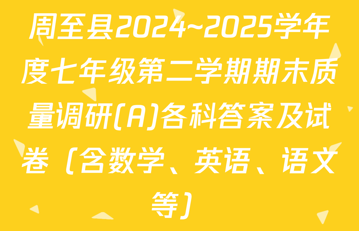 周至县2024~2025学年度七年级第二学期期末质量调研(A)各科答案及试卷（含数学、英语、语文等）