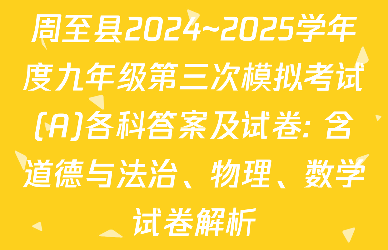 周至县2024~2025学年度九年级第三次模拟考试(A)各科答案及试卷: 含道德与法治、物理、数学试卷解析