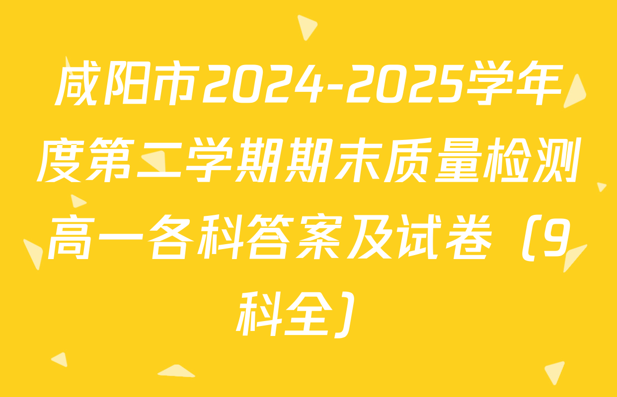咸阳市2024-2025学年度第二学期期末质量检测高一各科答案及试卷（9科全）