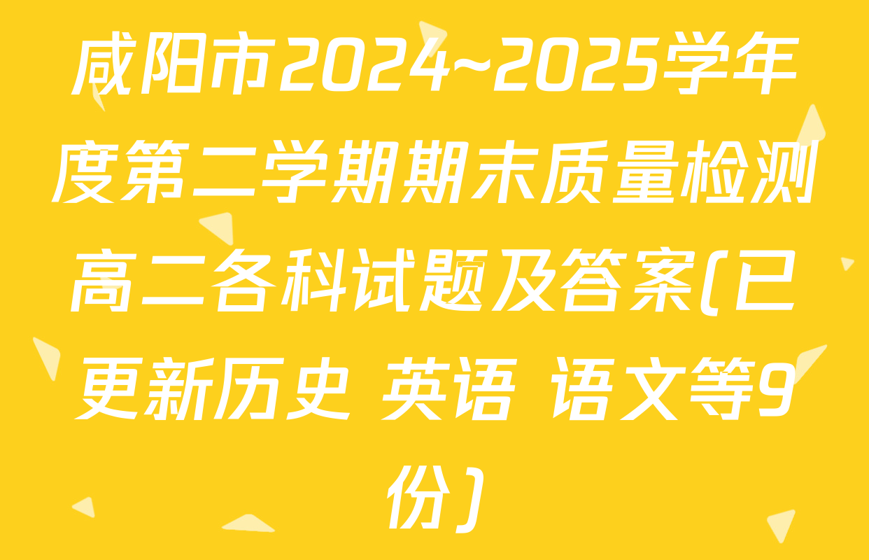 咸阳市2024~2025学年度第二学期期末质量检测高二各科试题及答案(已更新历史 英语 语文等9份)