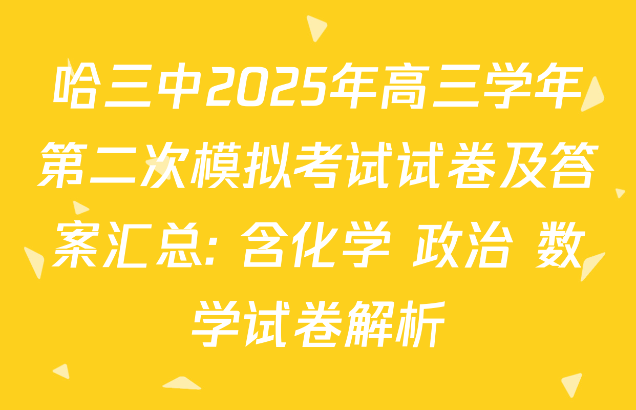 哈三中2025年高三学年第二次模拟考试试卷及答案汇总: 含化学 政治 数学试卷解析