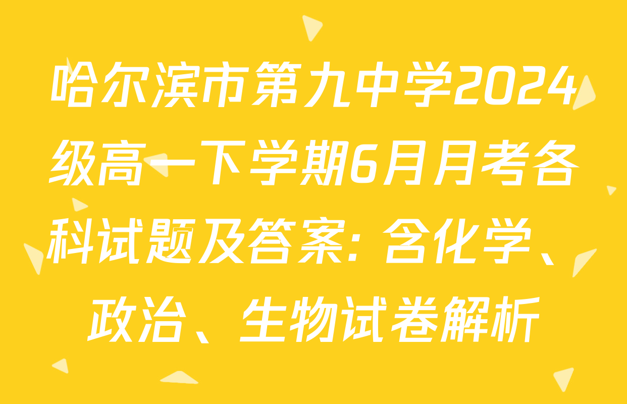 哈尔滨市第九中学2024级高一下学期6月月考各科试题及答案: 含化学、政治、生物试卷解析