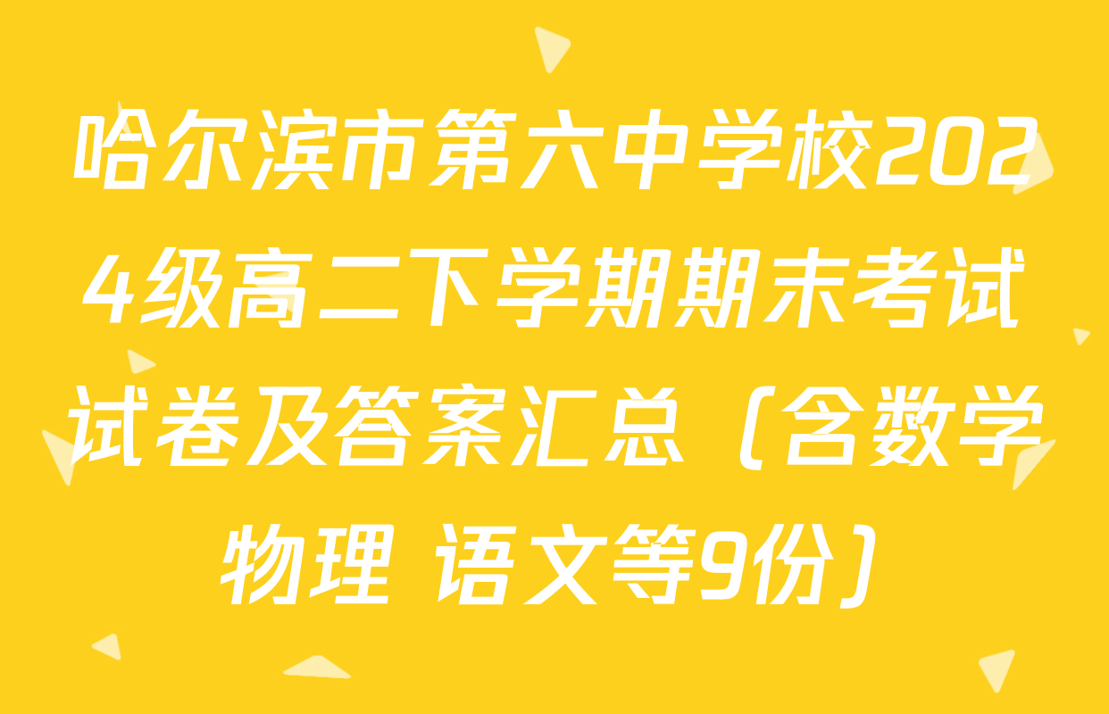 哈尔滨市第六中学校2024级高二下学期期末考试试卷及答案汇总（含数学 物理 语文等9份）