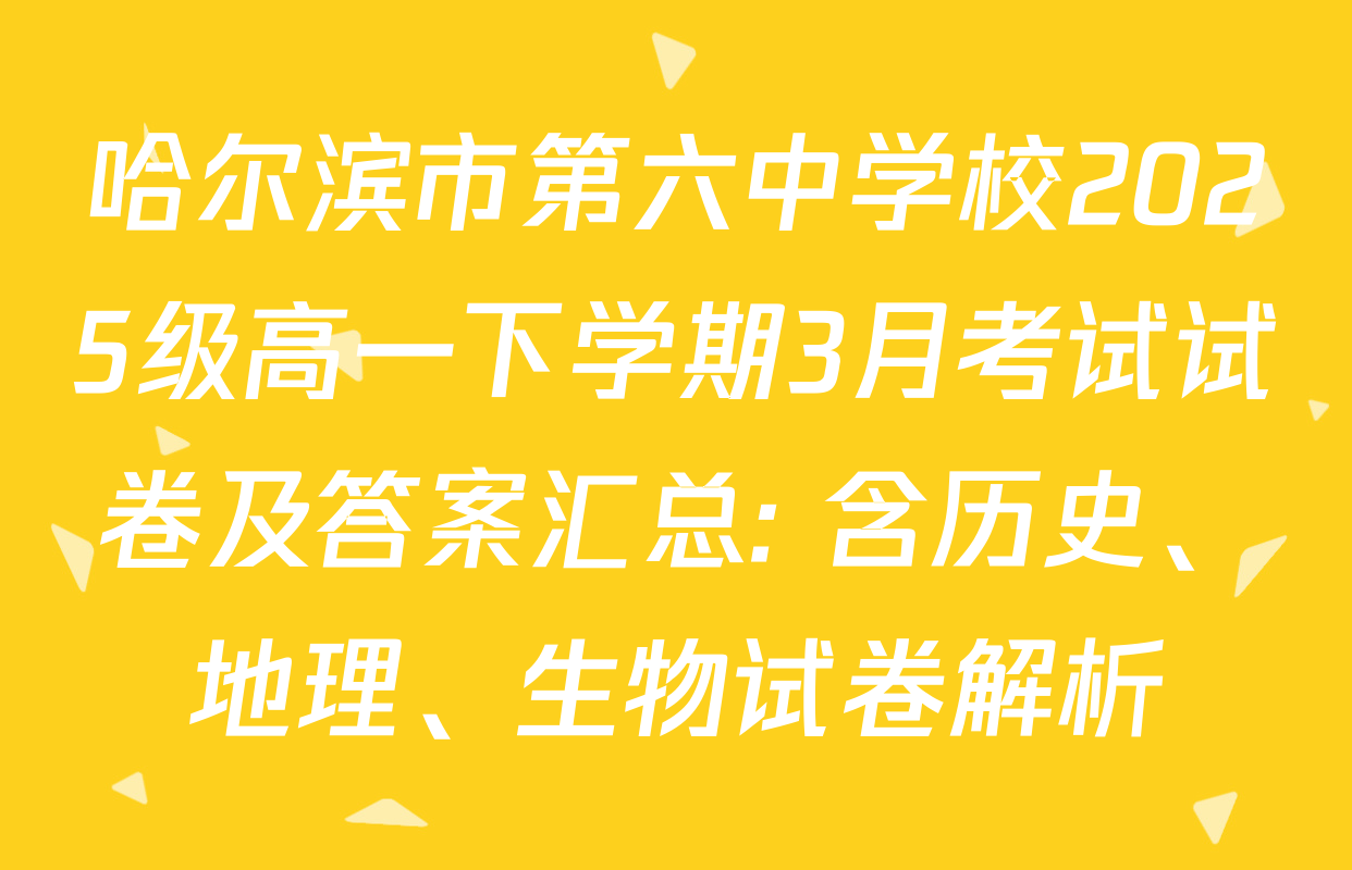 哈尔滨市第六中学校2025级高一下学期3月考试试卷及答案汇总: 含历史、地理、生物试卷解析