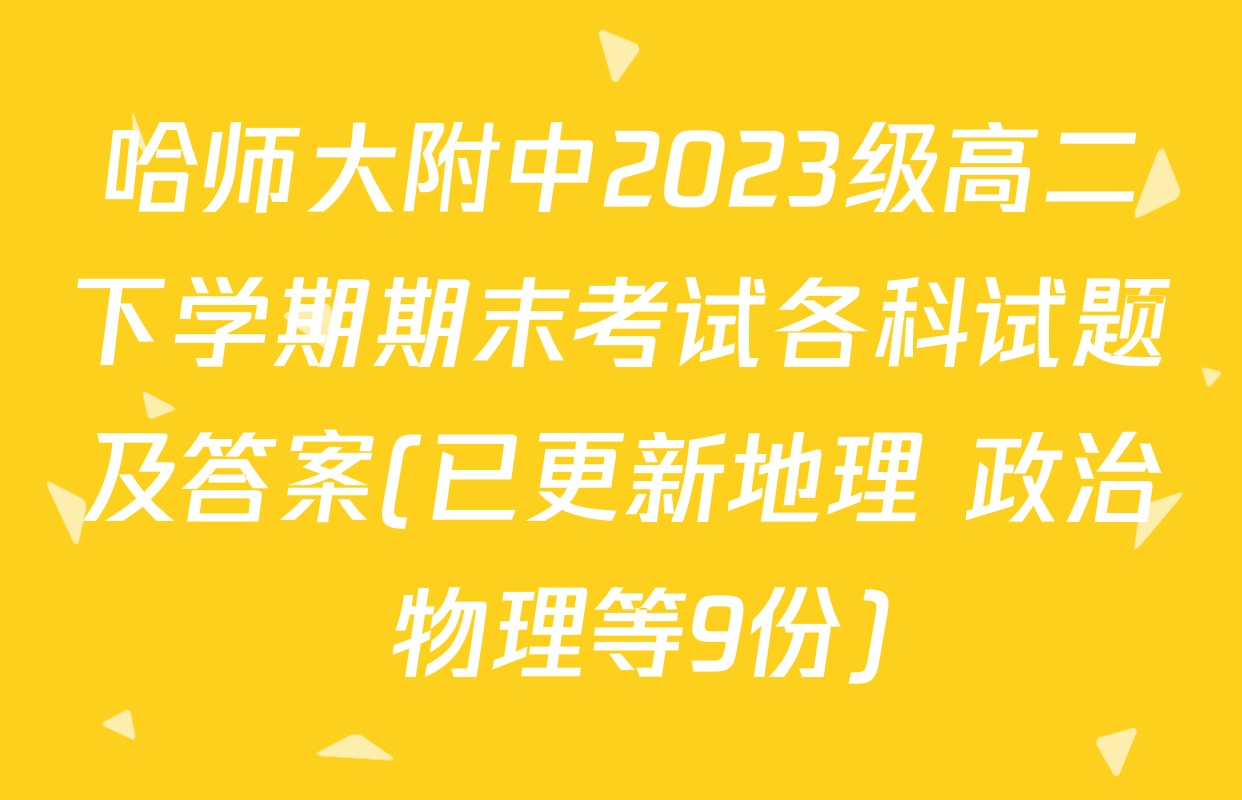 哈师大附中2023级高二下学期期末考试各科试题及答案(已更新地理 政治 物理等9份)