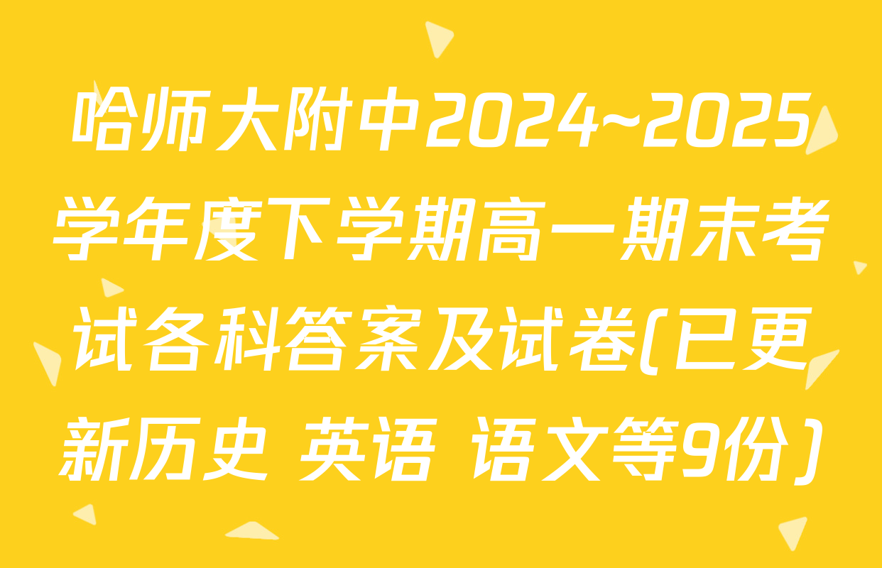 哈师大附中2024~2025学年度下学期高一期末考试各科答案及试卷(已更新历史 英语 语文等9份)
