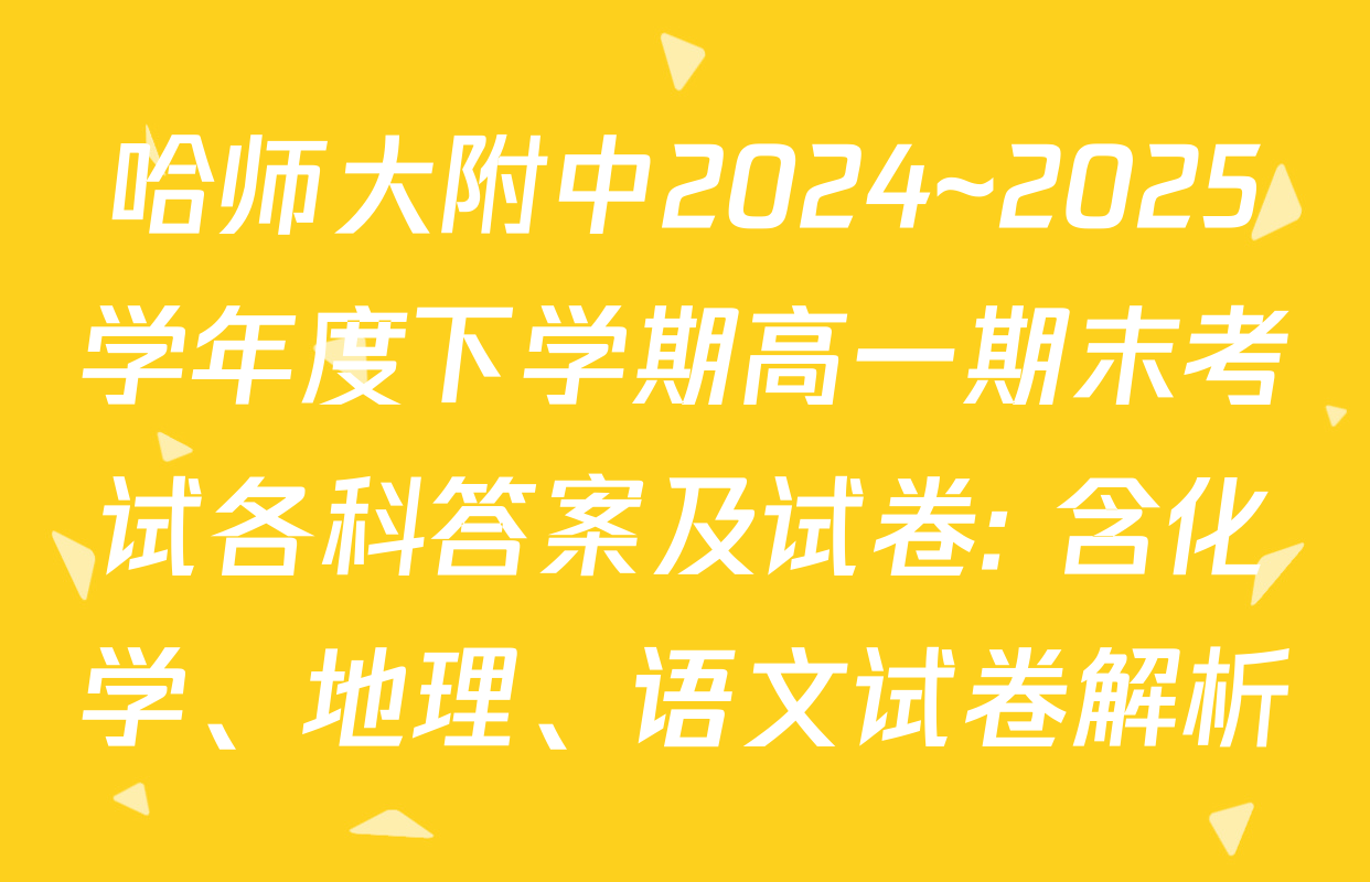 哈师大附中2024~2025学年度下学期高一期末考试各科答案及试卷: 含化学、地理、语文试卷解析