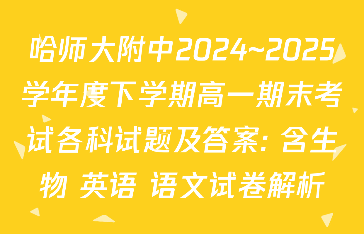 哈师大附中2024~2025学年度下学期高一期末考试各科试题及答案: 含生物 英语 语文试卷解析