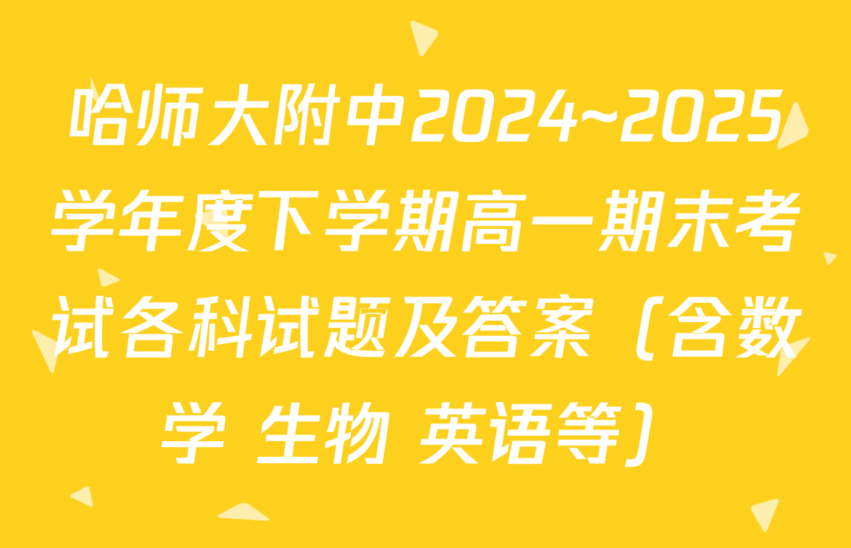 哈师大附中2024~2025学年度下学期高一期末考试各科试题及答案（含数学 生物 英语等）