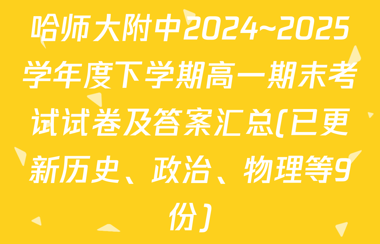 哈师大附中2024~2025学年度下学期高一期末考试试卷及答案汇总(已更新历史、政治、物理等9份)