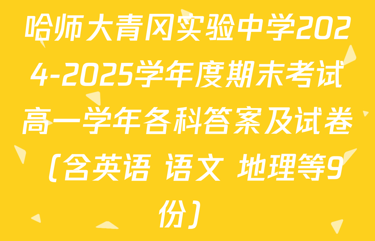 哈师大青冈实验中学2024-2025学年度期末考试高一学年各科答案及试卷（含英语 语文 地理等9份）
