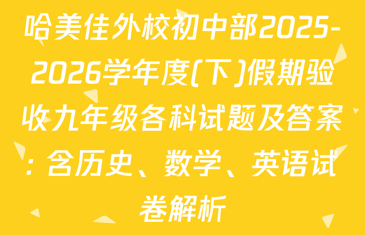 哈美佳外校初中部2025-2026学年度(下)假期验收九年级各科试题及答案: 含历史、数学、英语试卷解析