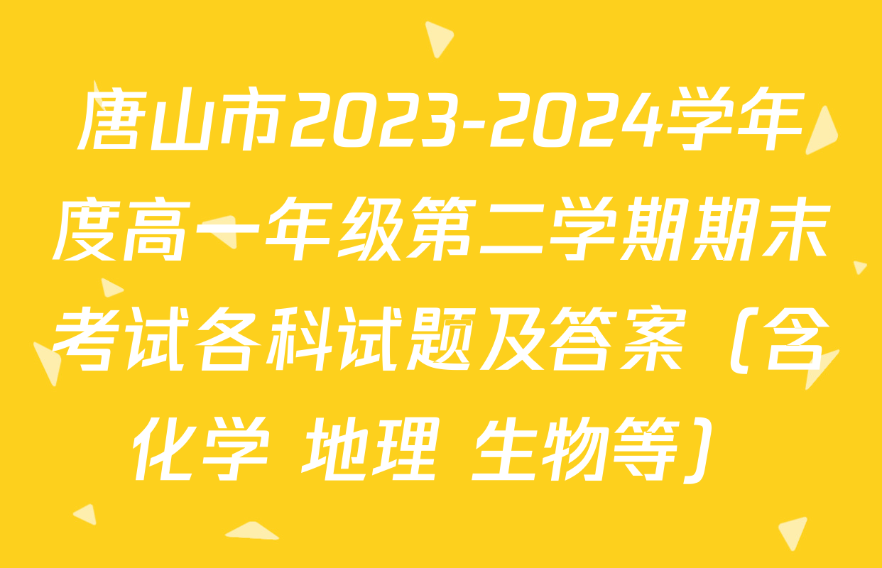 唐山市2023-2024学年度高一年级第二学期期末考试各科试题及答案（含化学 地理 生物等）