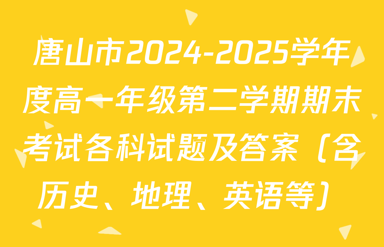 唐山市2024-2025学年度高一年级第二学期期末考试各科试题及答案（含历史、地理、英语等）