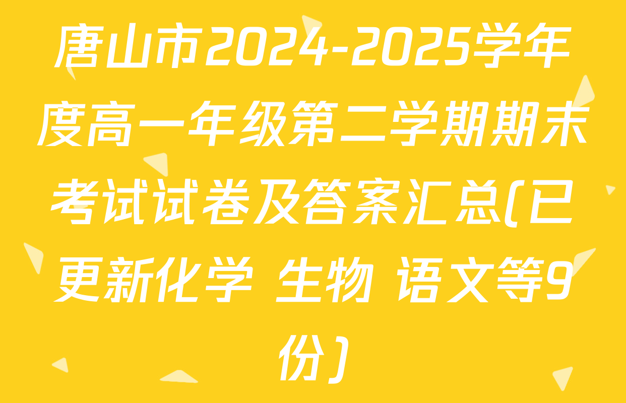 唐山市2024-2025学年度高一年级第二学期期末考试试卷及答案汇总(已更新化学 生物 语文等9份)