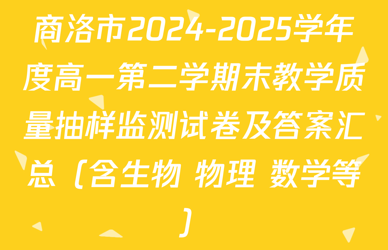 商洛市2024-2025学年度高一第二学期末教学质量抽样监测试卷及答案汇总（含生物 物理 数学等）