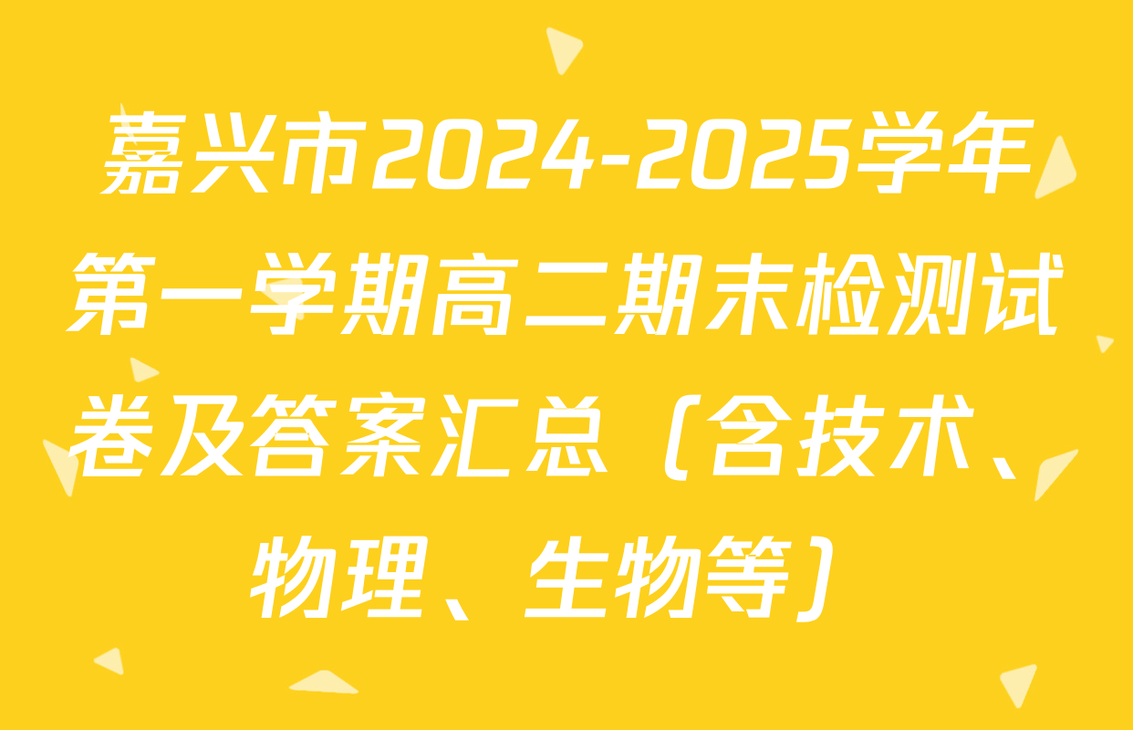 嘉兴市2024-2025学年第一学期高二期末检测试卷及答案汇总（含技术、物理、生物等）