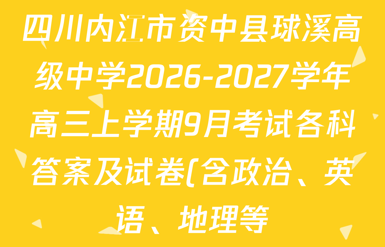 四川内江市资中县球溪高级中学2026-2027学年高三上学期9月考试各科答案及试卷(含政治、英语、地理等) 四川内江市资中县球溪高级中学2026-2027学年高三上学期9月考试各科答案及试卷(含政治、英语、地理等)