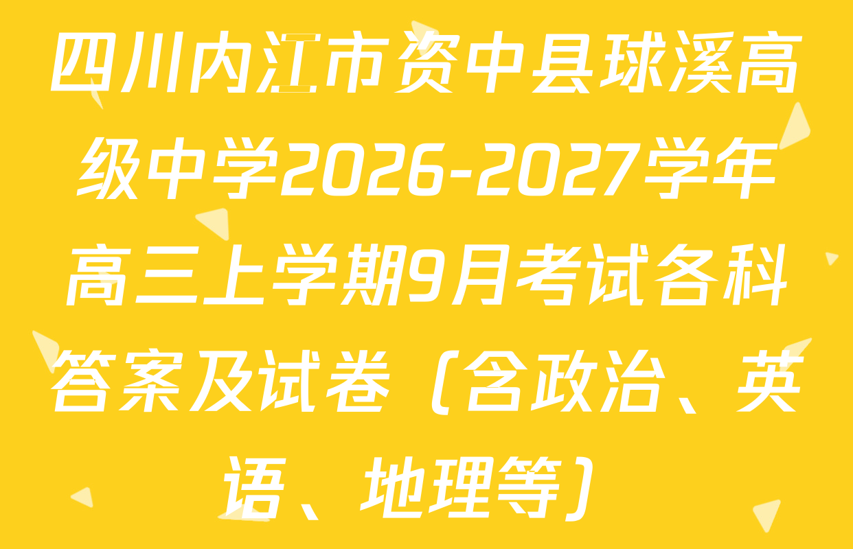 四川内江市资中县球溪高级中学2026-2027学年高三上学期9月考试各科答案及试卷（含政治、英语、地理等）
