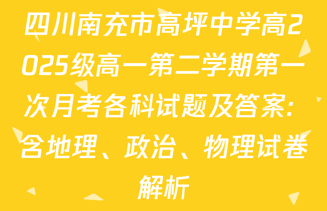 四川南充市高坪中学高2025级高一第二学期第一次月考各科试题及答案: 含地理、政治、物理试卷解析